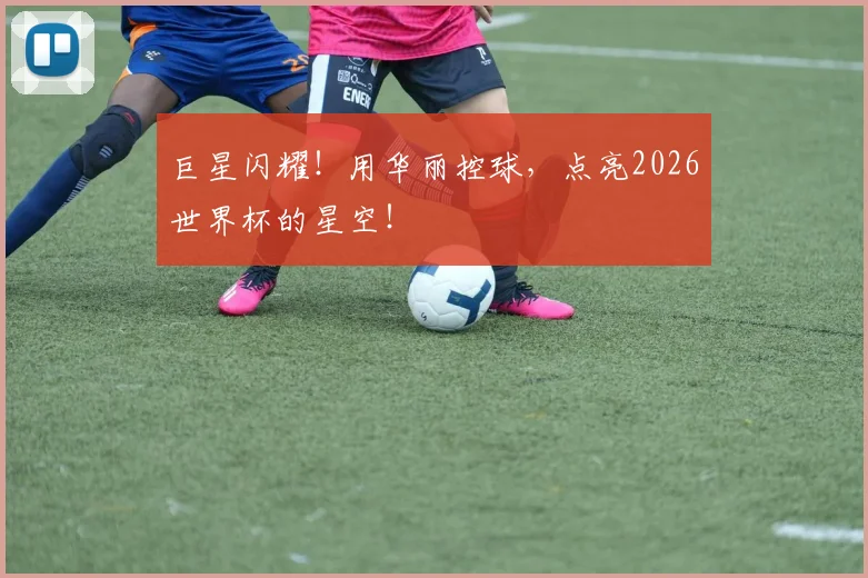 巨星闪耀！用华丽控球，点亮2026世界杯的星空！