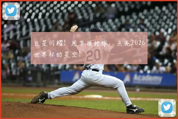 巨星闪耀！用华丽控球，点亮2026世界杯的星空！