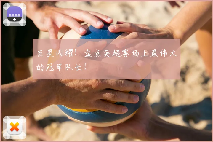 巨星闪耀！盘点英超赛场上最伟大的冠军队长！